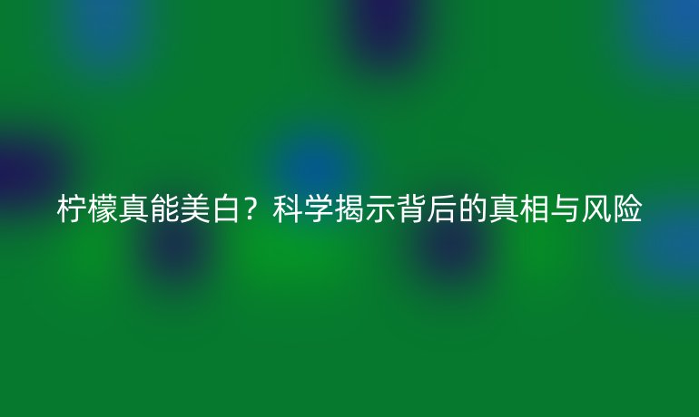 檸檬真能美白？科學(xué)揭示背后的真相與風(fēng)險(xiǎn)