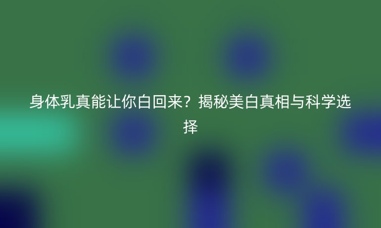 身體乳真能讓你白回來?揭秘美白真相與科學(xué)選擇