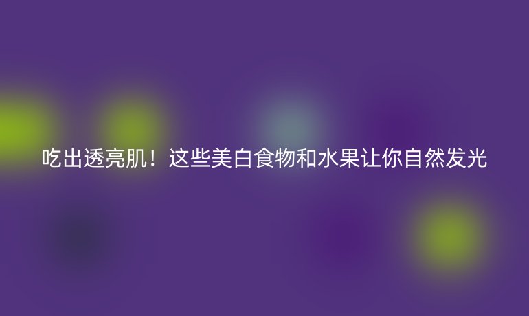 吃出透亮?。∵@些美白食物和水果讓你自然發(fā)光
