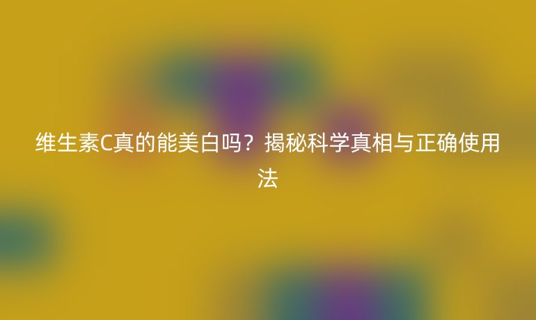 維生素C真的能美白嗎？揭秘科學(xué)真相與正確使用法