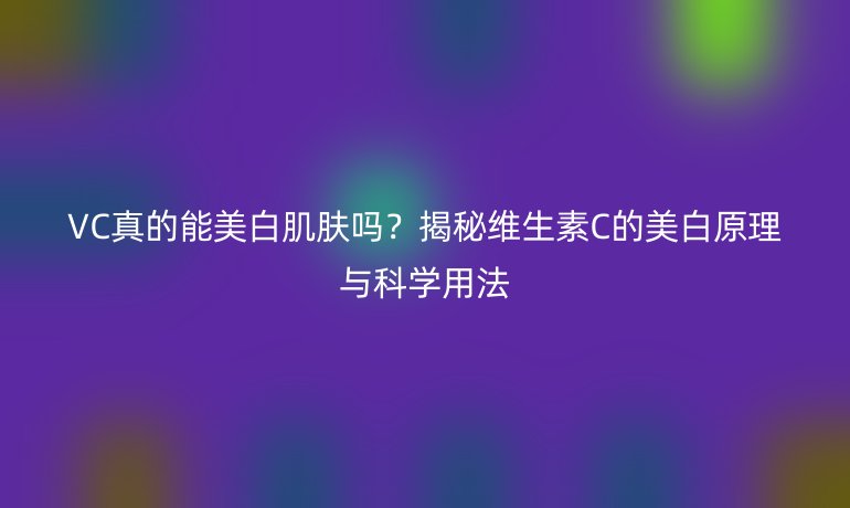 VC真的能美白肌膚嗎？揭秘維生素C的美白原理與科學(xué)用法