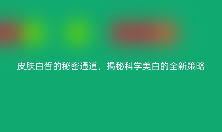 皮膚白皙的秘密通道，揭秘科學(xué)美白的全新策略