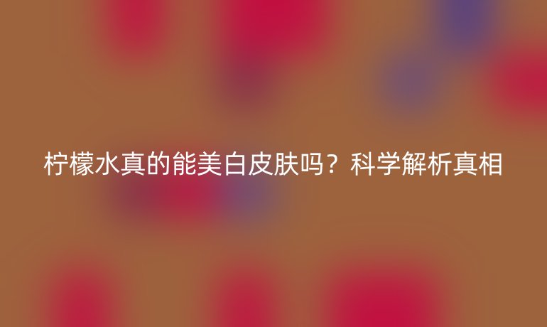 檸檬水真的能美白皮膚嗎？科學(xué)解析真相