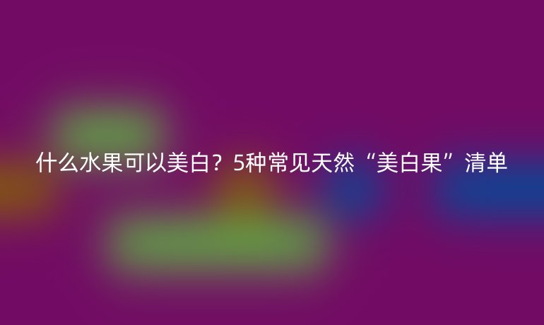 什么水果可以美白？5種常見天然“美白果”清單