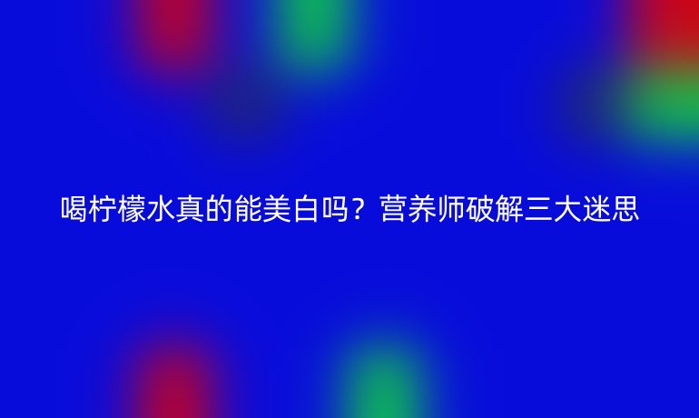 喝檸檬水真的能美白嗎？營(yíng)養(yǎng)師破解三大迷思