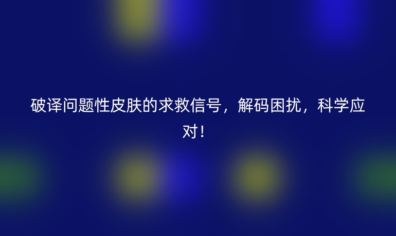 破譯問題性皮膚的求救信號,解碼困擾,科學應對!
