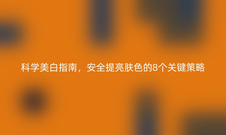 科學(xué)美白指南,安全提亮膚色的8個(gè)關(guān)鍵策略