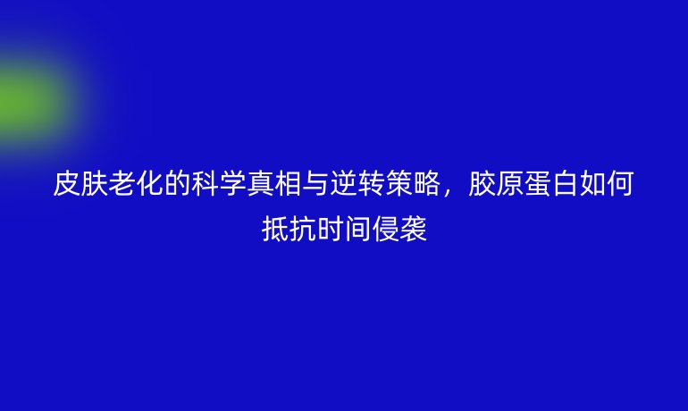 皮膚老化的科學(xué)真相與逆轉(zhuǎn)策略，膠原蛋白如何抵抗時(shí)間侵襲